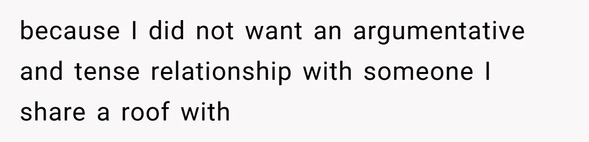 because I did not want an argumentative and tense relationship with someone I share a roof with