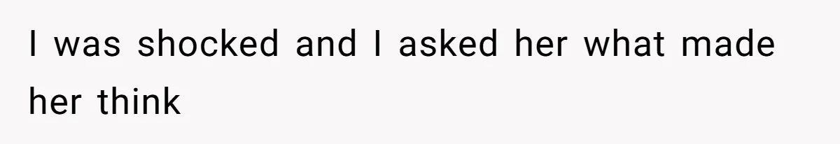 I was shocked and I asked her what made her think