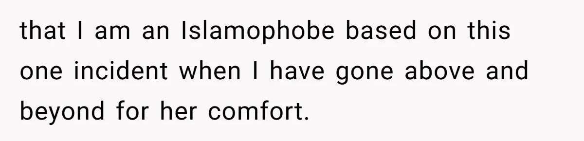that I am an Islamophobe based on this one incident when I have gone above and beyond for her comfort.