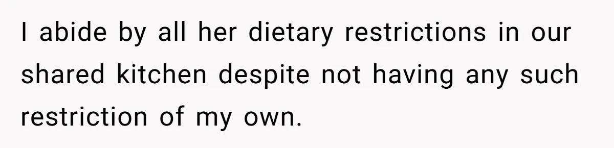 I abide by all her dietary restrictions in our shared kitchen despite not having any such restriction of my own.