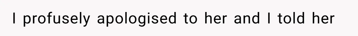 I profusely apologised to her and I told her