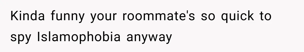 Kinda funny your roommate's so quick to spy Islamophobia anyway
