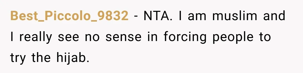 Best_Piccolo_9832 − NTA. I am muslim and I really see no sense in forcing people to try the hijab.