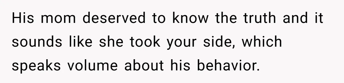 Woman Exposes Ex To His Mother After He Lies And Calls Her “Crazy” His mom deserved to know the truth and it sounds like she took your side, which speaks volume about his behavior.