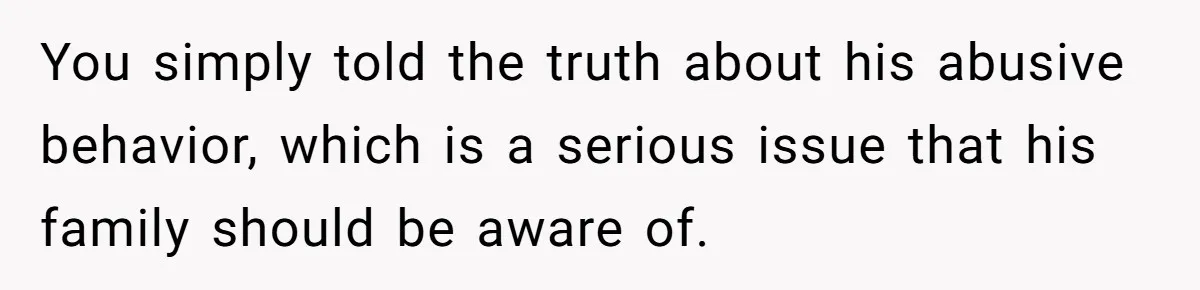 Woman Exposes Ex To His Mother After He Lies And Calls Her “Crazy” You simply told the truth about his abusive behavior, which is a serious issue that his family should be aware of.
