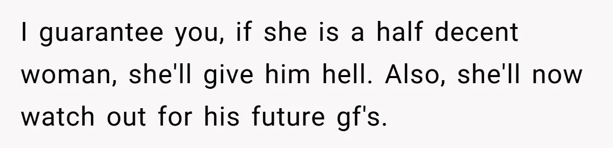 Woman Exposes Ex To His Mother After He Lies And Calls Her “Crazy” I guarantee you, if she is a half decent woman, she'll give him hell. Also, she'll now watch out for his future gf's.