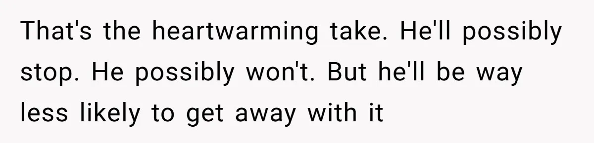 Woman Exposes Ex To His Mother After He Lies And Calls Her “Crazy” That's the heartwarming take. He'll possibly stop. He possibly won't. But he'll be way less likely to get away with it