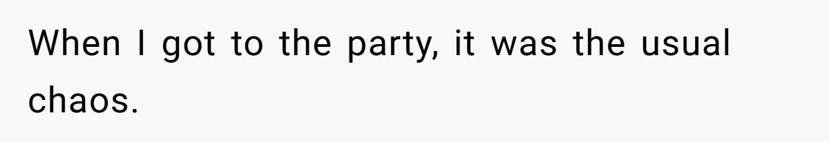 When I got to the party, it was the usual chaos.
