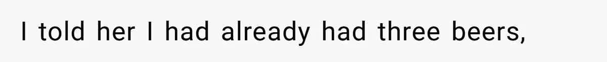 I told her I had already had three beers,