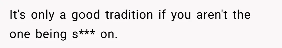 It's only a good tradition if you aren't the one being s*** on.