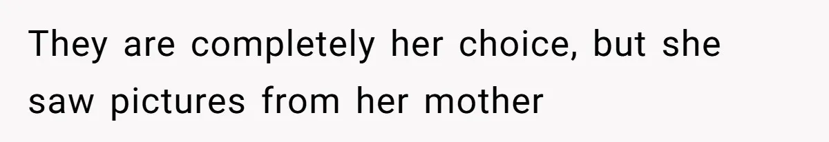 They are completely her choice, but she saw pictures from her mother