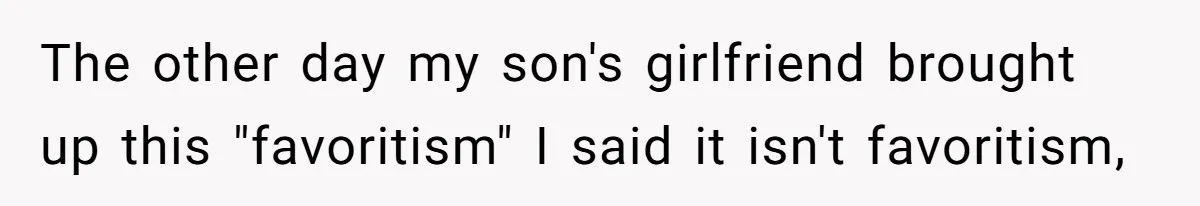The other day my son's girlfriend brought up this "favoritism" I said it isn't favoritism,