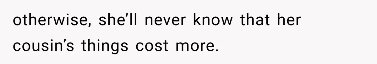 otherwise, she’ll never know that her cousin’s things cost more.