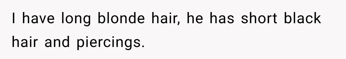 I have long blonde hair, he has short black hair and piercings.