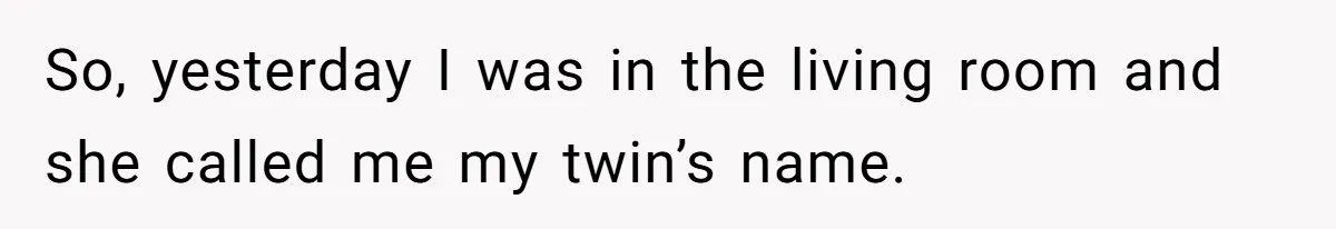So, yesterday I was in the living room and she called me my twin’s name.
