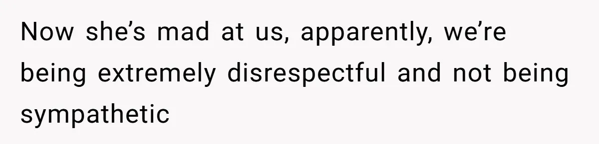 Now she’s mad at us, apparently, we’re being extremely disrespectful and not being sympathetic