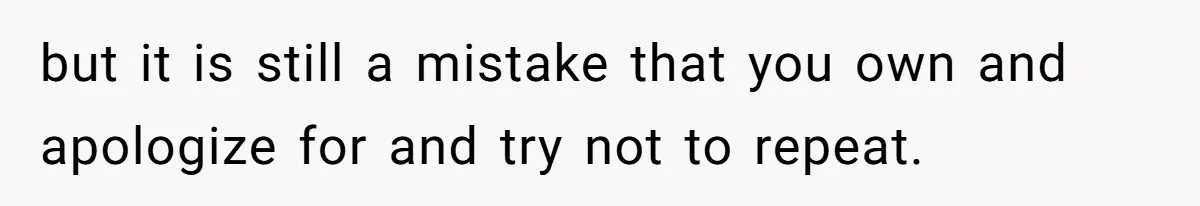 but it is still a mistake that you own and apologize for and try not to repeat.
