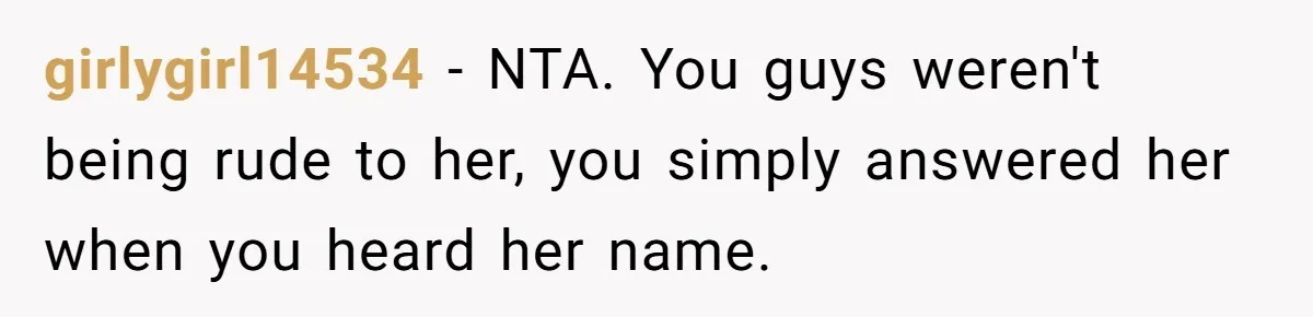 girlygirl14534 − NTA. You guys weren't being rude to her, you simply answered her when you heard her name.