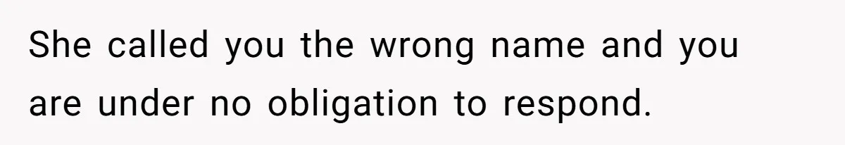 She called you the wrong name and you are under no obligation to respond.