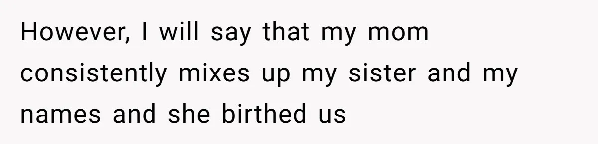 However, I will say that my mom consistently mixes up my sister and my names and she birthed us