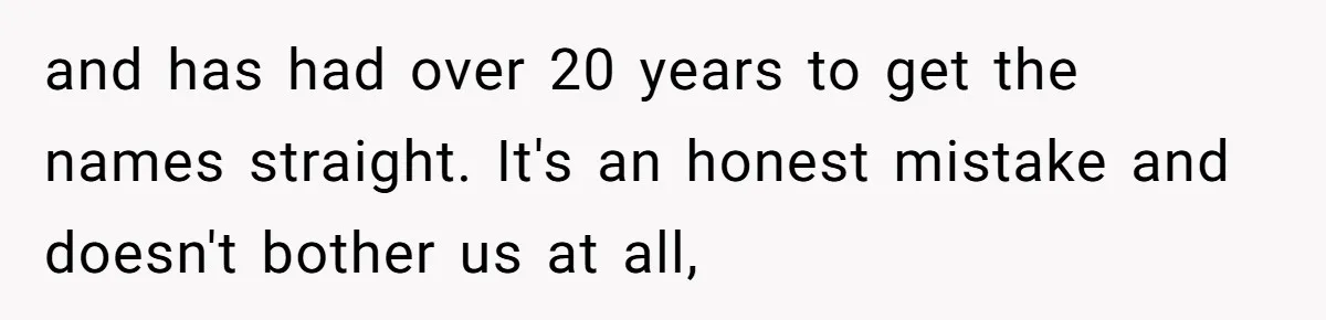 and has had over 20 years to get the names straight. It's an honest mistake and doesn't bother us at all,