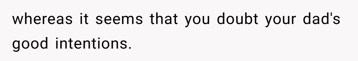 whereas it seems that you doubt your dad's good intentions.