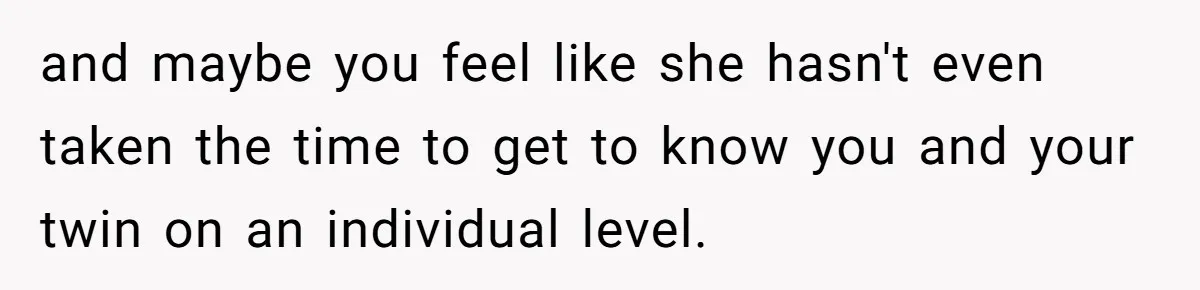 and maybe you feel like she hasn't even taken the time to get to know you and your twin on an individual level.