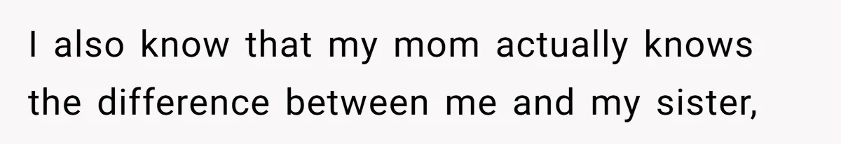 I also know that my mom actually knows the difference between me and my sister,