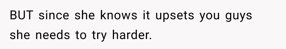 BUT since she knows it upsets you guys she needs to try harder.