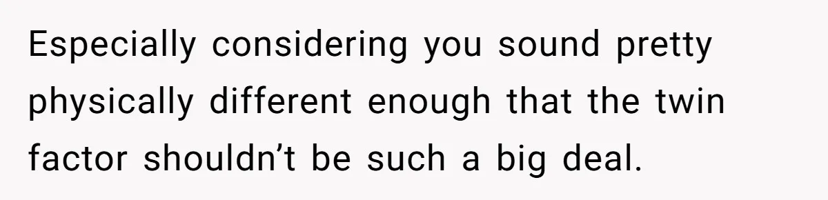 Especially considering you sound pretty physically different enough that the twin factor shouldn’t be such a big deal.