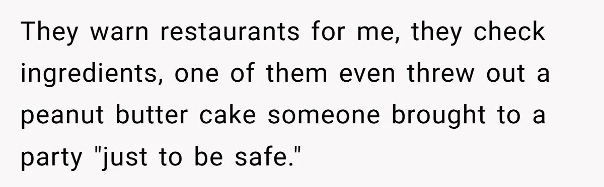 Man Fakes Peanut Allergy To Avoid One Date, Now He’s Been Lying To Everyone For Years They warn restaurants for me, they check ingredients, one of them even threw out a peanut butter cake someone brought to a party "just to be safe."
