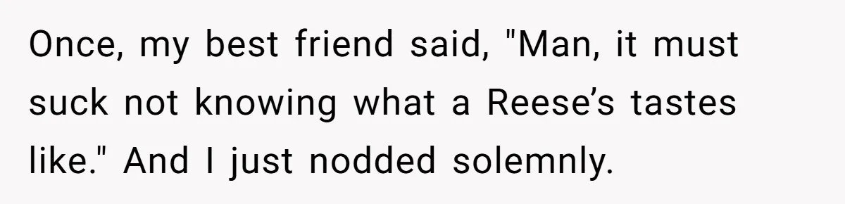 Man Fakes Peanut Allergy To Avoid One Date, Now He’s Been Lying To Everyone For Years Once, my best friend said, "Man, it must suck not knowing what a Reese’s tastes like." And I just nodded solemnly.
