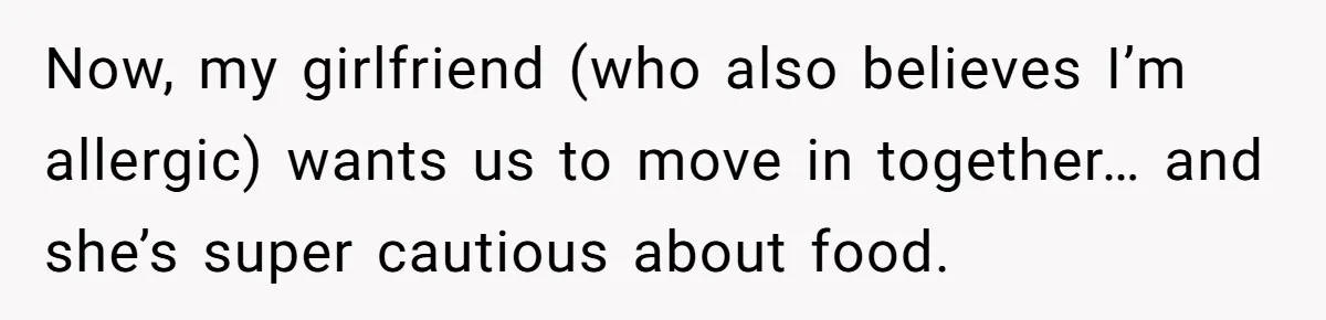 Man Fakes Peanut Allergy To Avoid One Date, Now He’s Been Lying To Everyone For Years Now, my girlfriend (who also believes I’m allergic) wants us to move in together… and she’s super cautious about food.