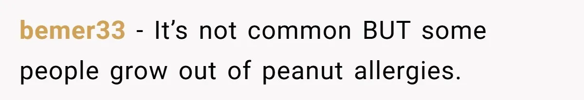 Man Fakes Peanut Allergy To Avoid One Date, Now He’s Been Lying To Everyone For Years bemer33 − It’s not common BUT some people grow out of peanut allergies.