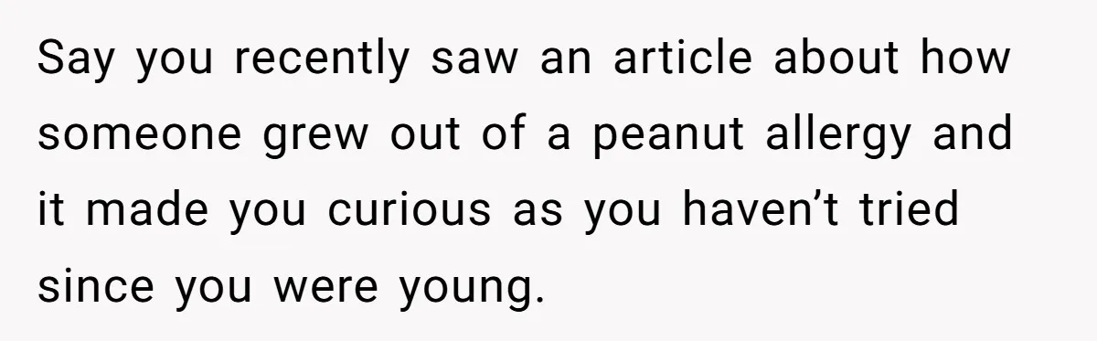 Man Fakes Peanut Allergy To Avoid One Date, Now He’s Been Lying To Everyone For Years Say you recently saw an article about how someone grew out of a peanut allergy and it made you curious as you haven’t tried since you were young.