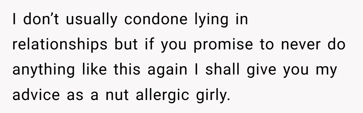 Man Fakes Peanut Allergy To Avoid One Date, Now He’s Been Lying To Everyone For Years I don’t usually condone lying in relationships but if you promise to never do anything like this again I shall give you my advice as a nut allergic girly.