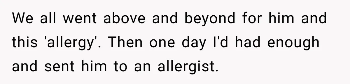 Man Fakes Peanut Allergy To Avoid One Date, Now He’s Been Lying To Everyone For Years We all went above and beyond for him and this 'allergy'. Then one day I'd had enough and sent him to an allergist.