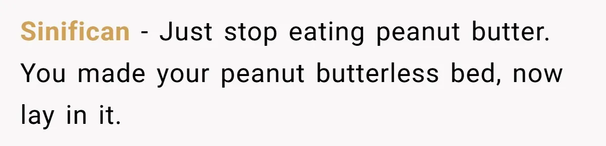 Man Fakes Peanut Allergy To Avoid One Date, Now He’s Been Lying To Everyone For Years Sinifican − Just stop eating peanut butter. You made your peanut butterless bed, now lay in it.