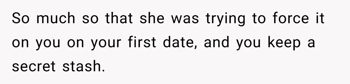 Man Fakes Peanut Allergy To Avoid One Date, Now He’s Been Lying To Everyone For Years So much so that she was trying to force it on you on your first date, and you keep a secret stash.
