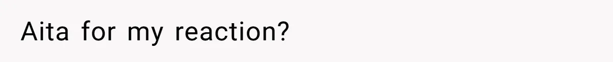 Aita for my reaction?