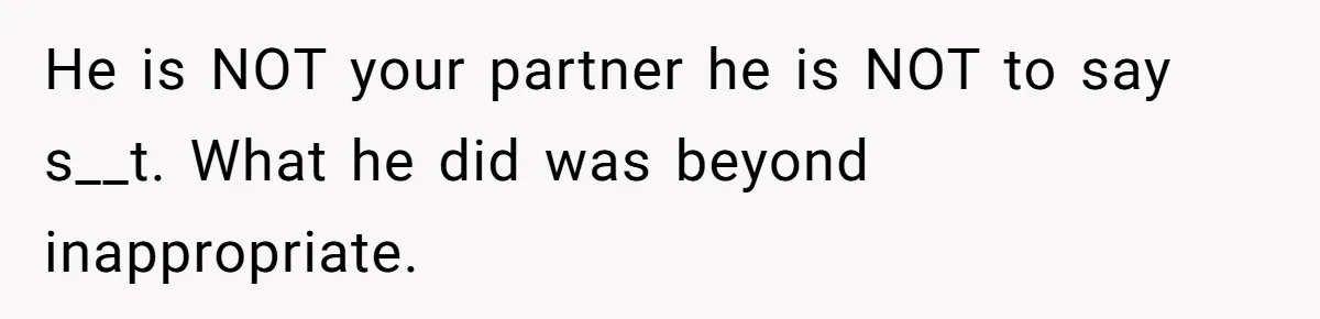 He is NOT your partner he is NOT to say s__t. What he did was beyond inappropriate.