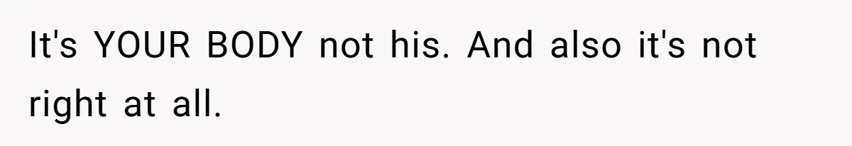 It's YOUR BODY not his. And also it's not right at all.