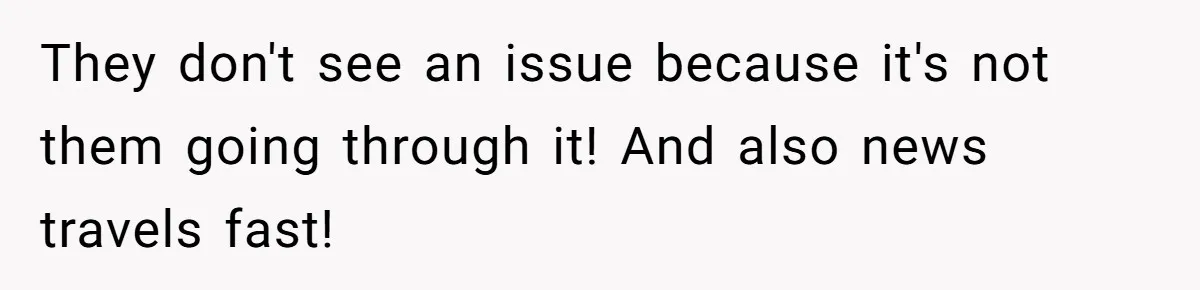 They don't see an issue because it's not them going through it! And also news travels fast!