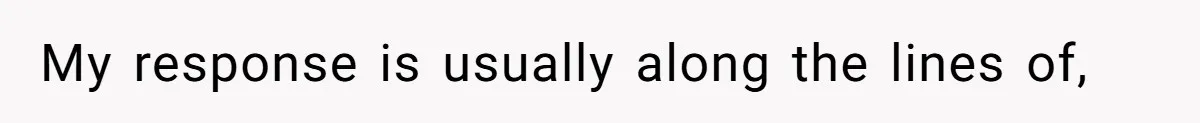 My response is usually along the lines of,