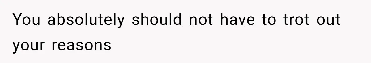 You absolutely should not have to trot out your reasons