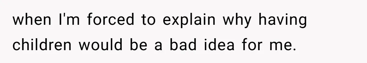 when I'm forced to explain why having children would be a bad idea for me.
