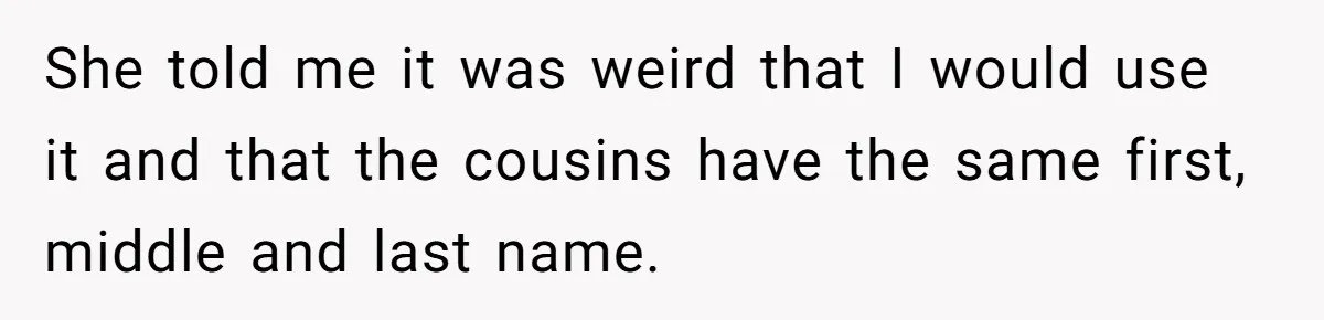 She told me it was weird that I would use it and that the cousins have the same first, middle and last name.