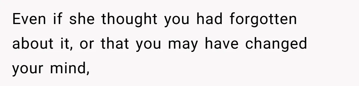 Even if she thought you had forgotten about it, or that you may have changed your mind,