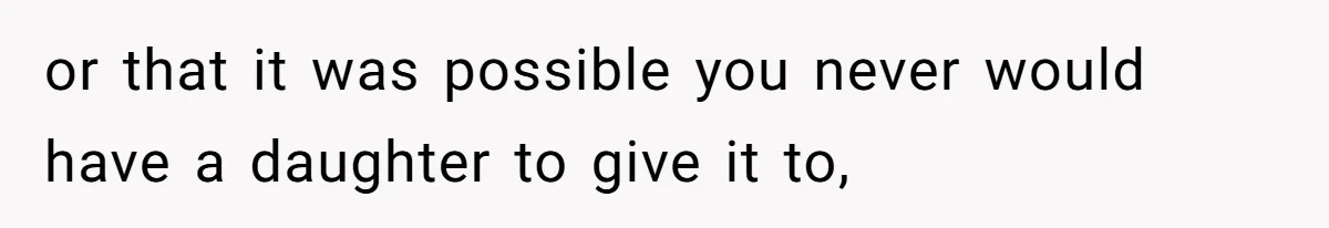or that it was possible you never would have a daughter to give it to,