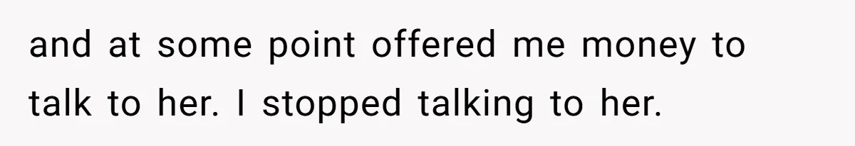 and at some point offered me money to talk to her. I stopped talking to her.